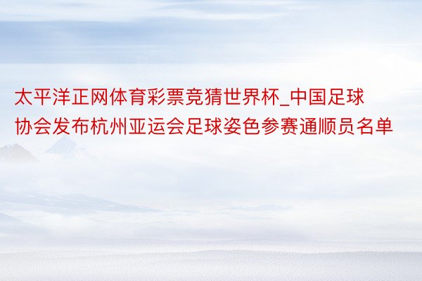 太平洋正网体育彩票竞猜世界杯_中国足球协会发布杭州亚运会足球姿色参赛通顺员名单