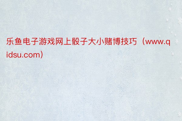 乐鱼电子游戏网上骰子大小赌博技巧（www.qidsu.com）