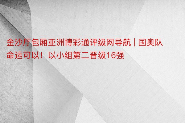 金沙厅包厢亚洲博彩通评级网导航 | 国奥队命运可以！以小组第二晋级16强