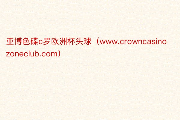 亚博色碟c罗欧洲杯头球（www.crowncasinozoneclub.com）