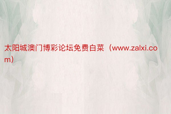 太阳城澳门博彩论坛免费白菜（www.zalxi.com）