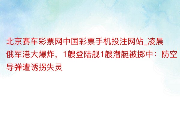 北京赛车彩票网中国彩票手机投注网站_凌晨俄军港大爆炸，1艘登陆舰1艘潜艇被掷中：防空导弹遭诱拐失灵