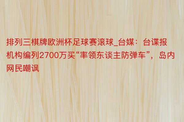 排列三棋牌欧洲杯足球赛滚球_台媒：台谍报机构编列2700万买“率领东谈主防弹车”，岛内网民嘲讽