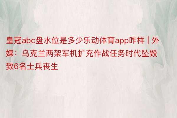 皇冠abc盘水位是多少乐动体育app咋样 | 外媒：乌克兰两架军机扩充作战任务时代坠毁 致6名士兵丧生