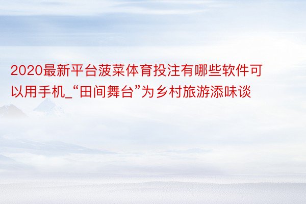 2020最新平台菠菜体育投注有哪些软件可以用手机_“田间舞台”为乡村旅游添味谈