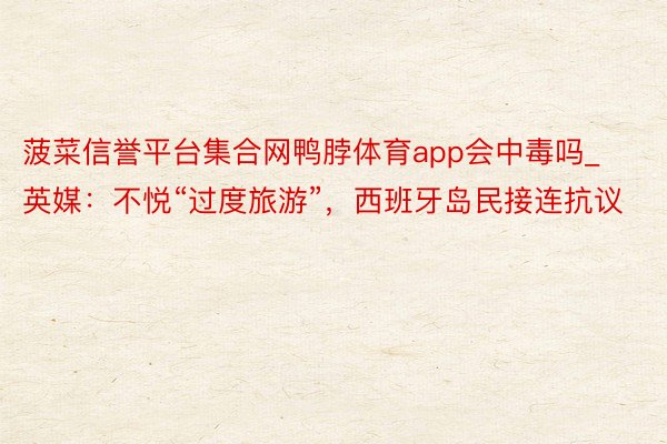 菠菜信誉平台集合网鸭脖体育app会中毒吗_英媒：不悦“过度旅游”，西班牙岛民接连抗议