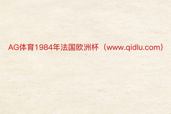 AG体育1984年法国欧洲杯（www.qidlu.com）