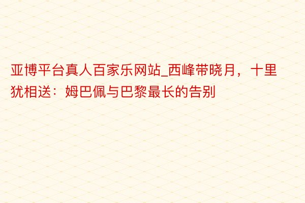 亚博平台真人百家乐网站_西峰带晓月，十里犹相送：姆巴佩与巴黎最长的告别