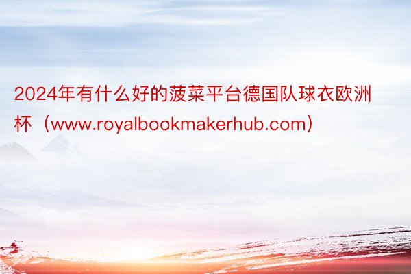 2024年有什么好的菠菜平台德国队球衣欧洲杯（www.royalbookmakerhub.com）