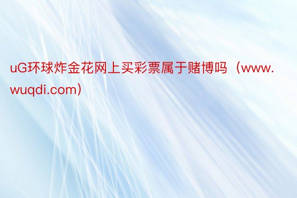 uG环球炸金花网上买彩票属于赌博吗（www.wuqdi.com）