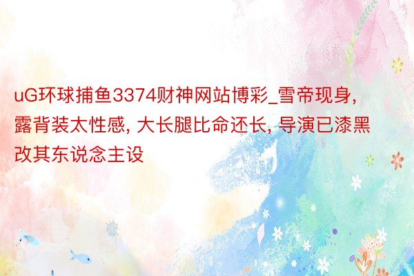 uG环球捕鱼3374财神网站博彩_雪帝现身, 露背装太性感, 大长腿比命还长, 导演已漆黑改其东说念主设