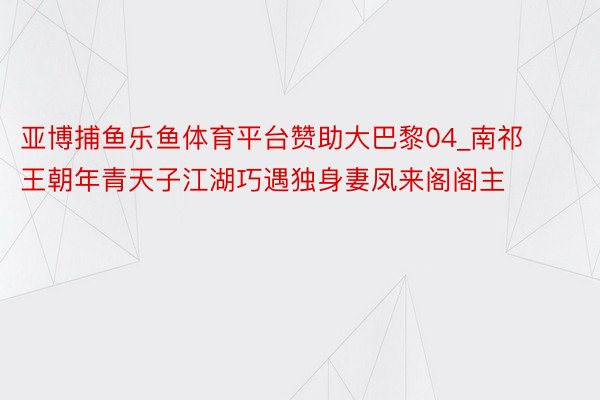 亚博捕鱼乐鱼体育平台赞助大巴黎04_南祁王朝年青天子江湖巧遇独身妻凤来阁阁主