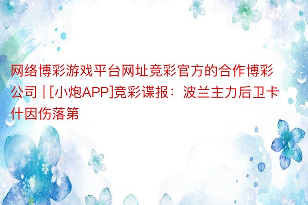 网络博彩游戏平台网址竞彩官方的合作博彩公司 | [小炮APP]竞彩谍报：波兰主力后卫卡什因伤落第