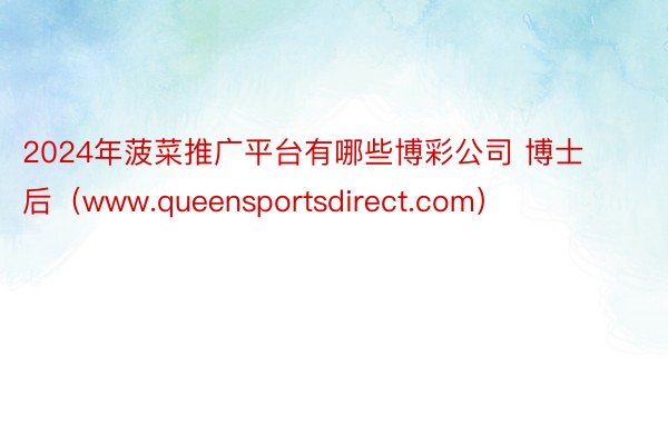 2024年菠菜推广平台有哪些博彩公司 博士后（www.queensportsdirect.com）