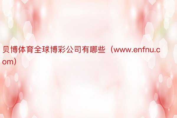 贝博体育全球博彩公司有哪些（www.enfnu.com）