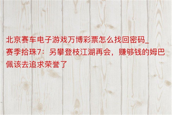 北京赛车电子游戏万博彩票怎么找回密码_赛季拾珠7：另攀登枝江湖再会，赚够钱的姆巴佩该去追求荣誉了