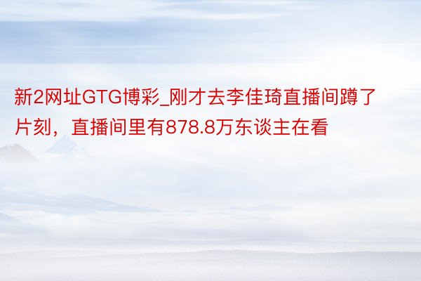 新2网址GTG博彩_刚才去李佳琦直播间蹲了片刻，直播间里有878.8万东谈主在看