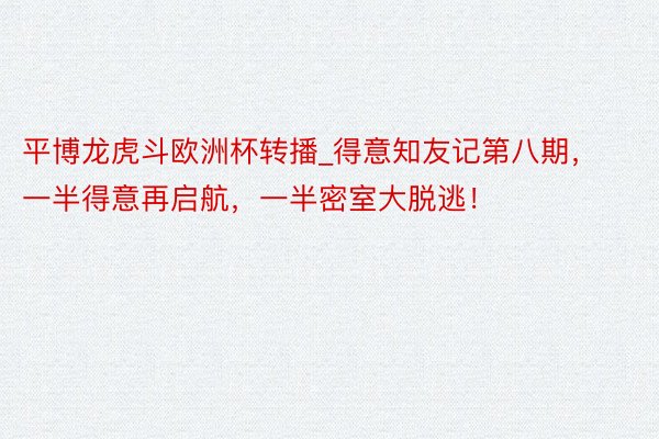 平博龙虎斗欧洲杯转播_得意知友记第八期，一半得意再启航，一半密室大脱逃！