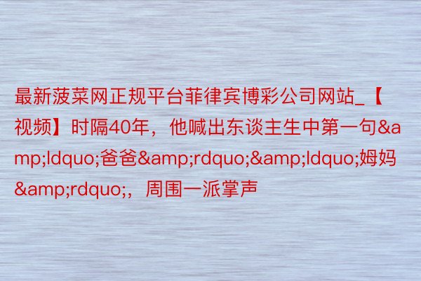 最新菠菜网正规平台菲律宾博彩公司网站_【视频】时隔40年，他喊出东谈主生中第一句