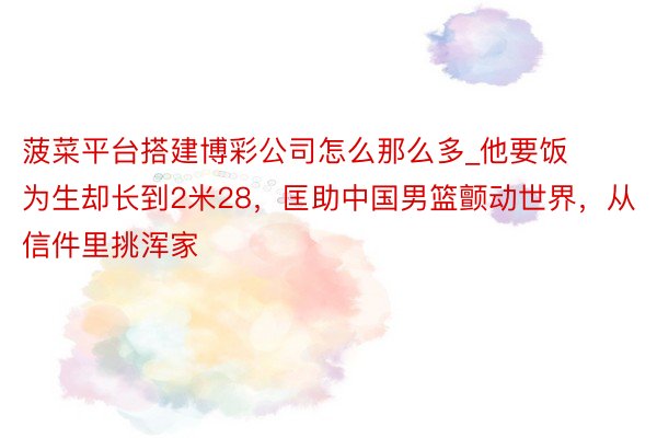 菠菜平台搭建博彩公司怎么那么多_他要饭为生却长到2米28，匡助中国男篮颤动世界，