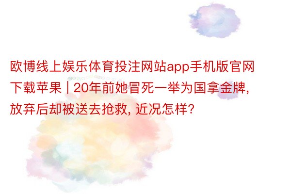 欧博线上娱乐体育投注网站app手机版官网下载苹果 | 20年前她冒死一举为国拿金