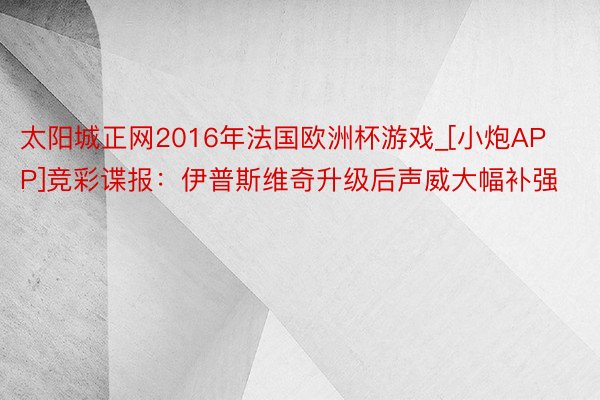 太阳城正网2016年法国欧洲杯游戏_[小炮APP]竞彩谍报：伊普斯维奇升级后声威