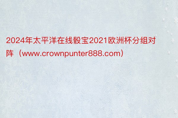 2024年太平洋在线骰宝2021欧洲杯分组对阵（www.crownpunter8