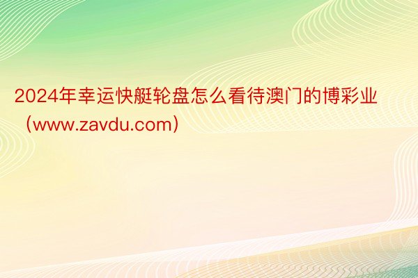 2024年幸运快艇轮盘怎么看待澳门的博彩业（www.zavdu.com）