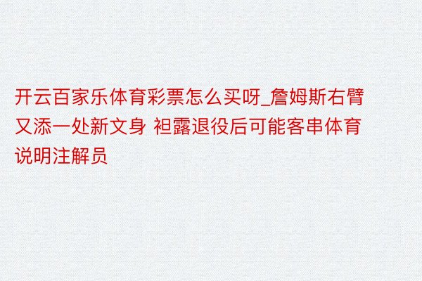 开云百家乐体育彩票怎么买呀_詹姆斯右臂又添一处新文身 袒露退役后可能客串体育说明注解员