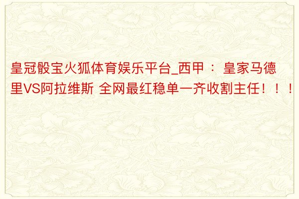 皇冠骰宝火狐体育娱乐平台_西甲 ：皇家马德里VS阿拉维斯 全网最红稳单一齐收割主任！！！