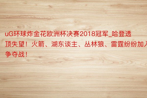 uG环球炸金花欧洲杯决赛2018冠军_哈登透顶失望！火箭、湖东谈主、丛林狼、雷霆