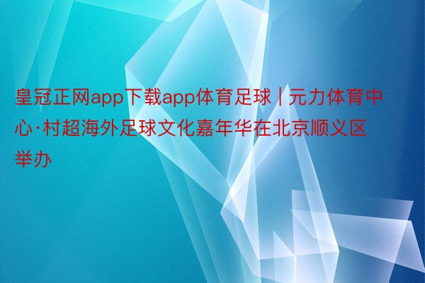 皇冠正网app下载app体育足球 | 元力体育中心·村超海外足球文化嘉年华在北京顺义区举办