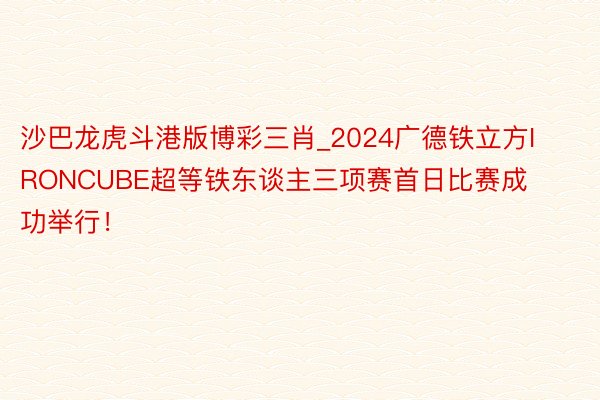 沙巴龙虎斗港版博彩三肖_2024广德铁立方IRONCUBE超等铁东谈主三项赛首日比赛成功举行！