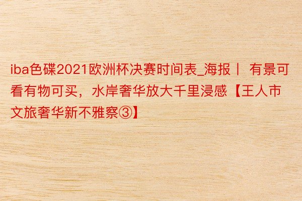 iba色碟2021欧洲杯决赛时间表_海报丨 有景可看有物可买，水岸奢华放大千里浸