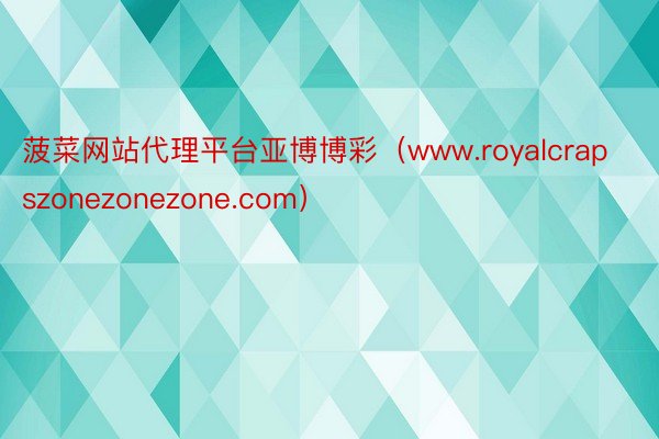 菠菜网站代理平台亚博博彩（www.royalcrapszonezonezone.