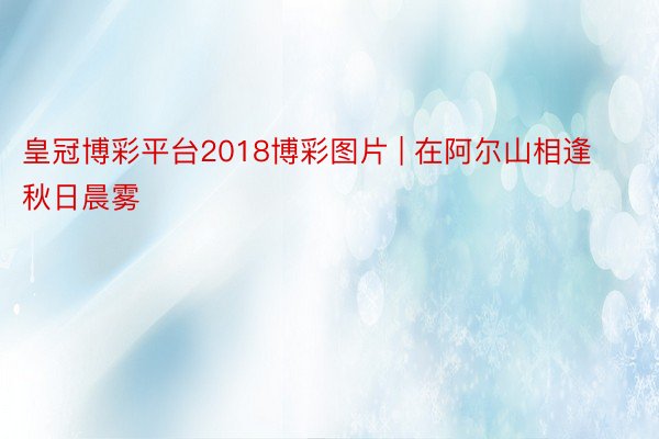 皇冠博彩平台2018博彩图片 | 在阿尔山相逢秋日晨雾