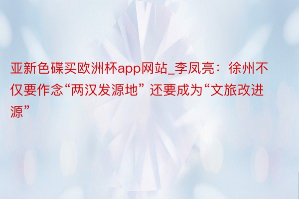 亚新色碟买欧洲杯app网站_李凤亮：徐州不仅要作念“两汉发源地” 还要成为“文旅