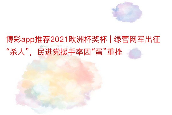 博彩app推荐2021欧洲杯奖杯 | 绿营网军出征“杀人”，民进党援手率因“蛋”