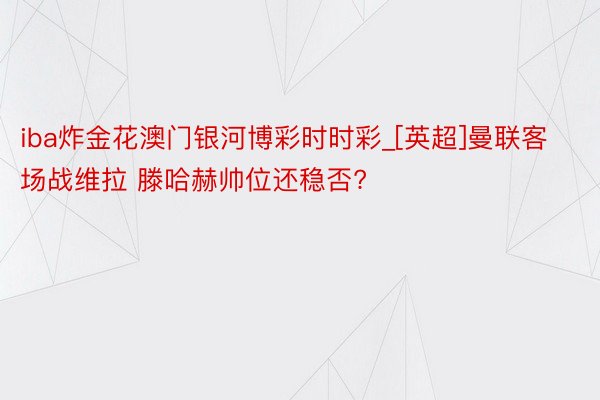 iba炸金花澳门银河博彩时时彩_[英超]曼联客场战维拉 滕哈赫帅位还稳否?