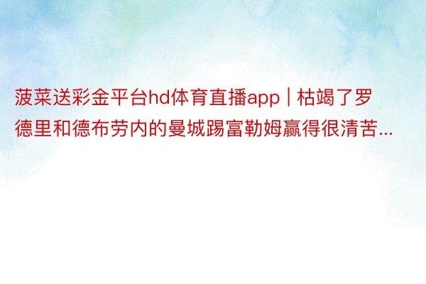 菠菜送彩金平台hd体育直播app | 枯竭了罗德里和德布劳内的曼城踢富勒姆赢得很