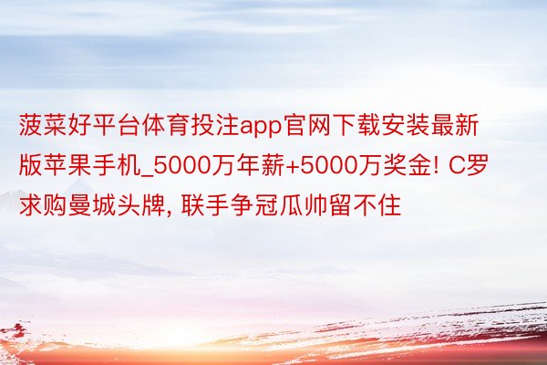 菠菜好平台体育投注app官网下载安装最新版苹果手机_5000万年薪+5000万奖