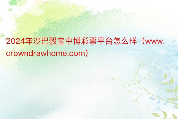 2024年沙巴骰宝中博彩票平台怎么样（www.crowndrawhome.com