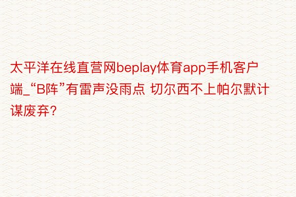 太平洋在线直营网beplay体育app手机客户端_“B阵”有雷声没雨点 切尔西不