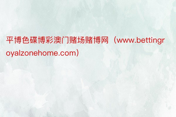 平博色碟博彩澳门赌场赌博网（www.bettingroyalzonehome.c