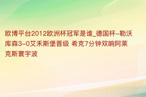 欧博平台2012欧洲杯冠军是谁_德国杯-勒沃库森3-0艾禾斯堡晋级 希克7分钟双