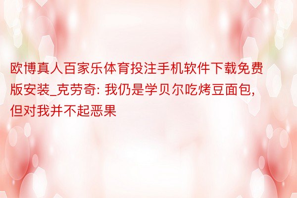 欧博真人百家乐体育投注手机软件下载免费版安装_克劳奇: 我仍是学贝尔吃烤豆面包,