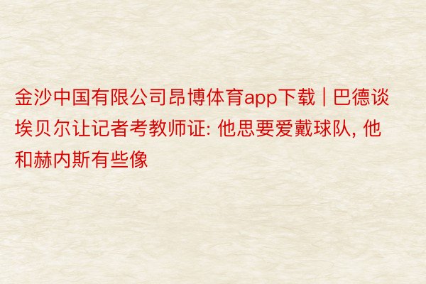 金沙中国有限公司昂博体育app下载 | 巴德谈埃贝尔让记者考教师证: 他思要爱戴