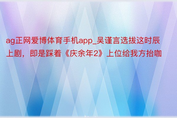 ag正网爱博体育手机app_吴谨言选拔这时辰上剧，即是踩着《庆余年2》上位给我方