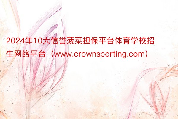 2024年10大信誉菠菜担保平台体育学校招生网络平台（www.crownspor