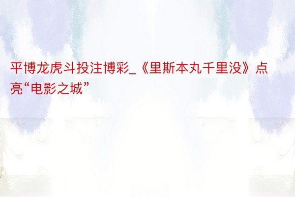 平博龙虎斗投注博彩_《里斯本丸千里没》点亮“电影之城”